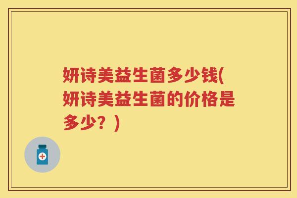 妍诗美益生菌多少钱(妍诗美益生菌的价格是多少?) 妍诗美益生菌多少钱(妍诗美益生菌的价格是多少?)