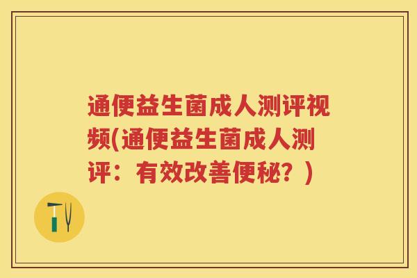 通便益生菌成人测评视频(通便益生菌成人测评：有效改善？)