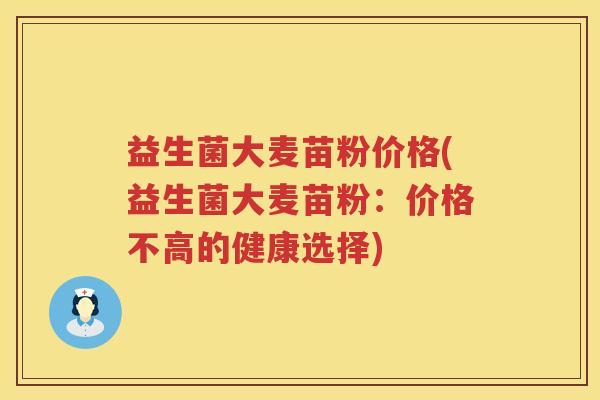 益生菌大麦苗粉价格(益生菌大麦苗粉:价格不高的健康选择) 益生菌大麦苗粉价格(益生菌大麦苗粉:价格不高的健康选择)
