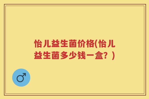 怡儿益生菌价格(怡儿益生菌多少钱一盒?) 怡儿益生菌价格(怡儿益生菌多少钱一盒?)