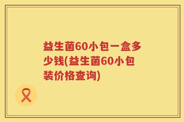 益生菌60小包一盒多少钱(益生菌60小包装价格查询) 益生菌60小包一盒多少钱(益生菌60小包装价格查询)