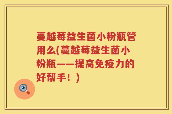 蔓越莓益生菌小粉瓶管用么(蔓越莓益生菌小粉瓶——提高力的好帮手!) 蔓越莓益生菌小粉瓶管用么(蔓越莓益生菌小粉瓶——提高力的好帮手!)