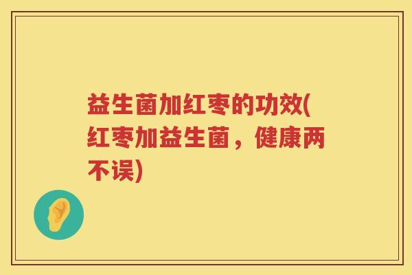 益生菌加红枣的功效(红枣加益生菌,健康两不误) 益生菌加红枣的功效(红枣加益生菌,健康两不误)