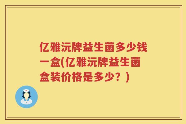 亿雅沅牌益生菌多少钱一盒(亿雅沅牌益生菌盒装价格是多少?) 亿雅沅牌益生菌多少钱一盒(亿雅沅牌益生菌盒装价格是多少?)