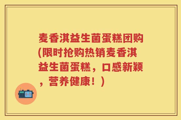 麦香淇益生菌蛋糕团购(限时抢购热销麦香淇益生菌蛋糕,口感新颖,营养健康!) 麦香淇益生菌蛋糕团购(限时抢购热销麦香淇益生菌蛋糕,口感新颖,营养健康!)
