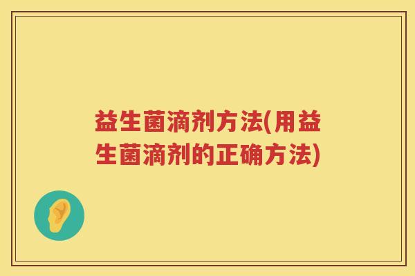 益生菌滴剂方法(用益生菌滴剂的正确方法) 益生菌滴剂方法(用益生菌滴剂的正确方法)