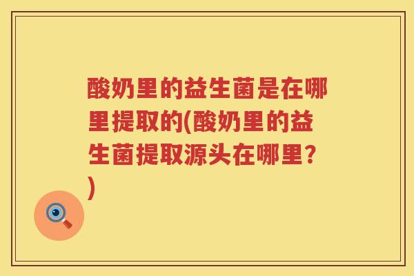 酸奶里的益生菌是在哪里提取的(酸奶里的益生菌提取源头在哪里？)