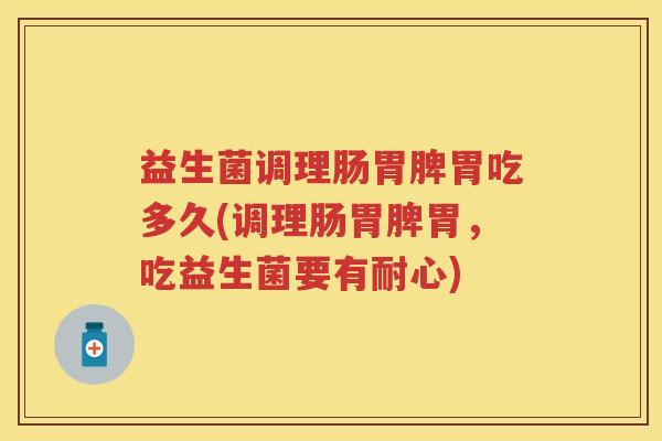 益生菌调理肠胃脾胃吃多久(调理肠胃脾胃，吃益生菌要有耐心)