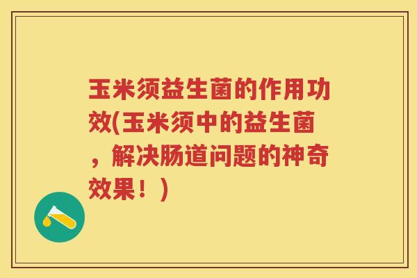 玉米须益生菌的作用功效(玉米须中的益生菌,解决肠道问题的神奇效果!) 玉米须益生菌的作用功效(玉米须中的益生菌,解决肠道问题的神奇效果!)