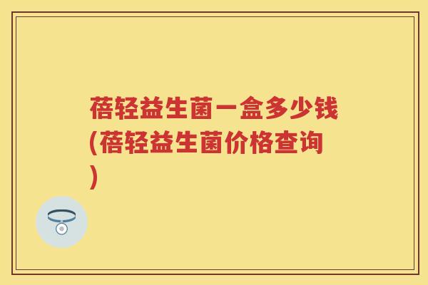 蓓轻益生菌一盒多少钱(蓓轻益生菌价格查询)
