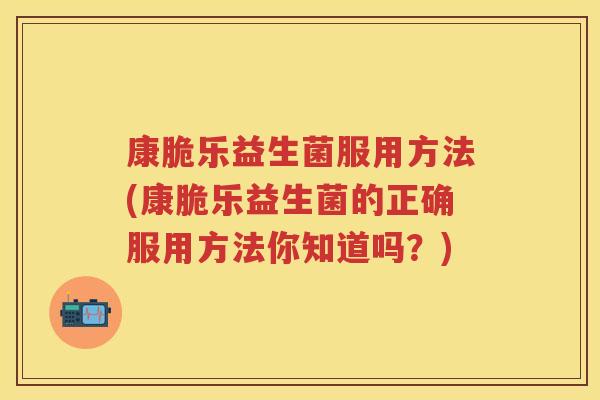 康脆乐益生菌服用方法(康脆乐益生菌的正确服用方法你知道吗?) 康脆乐益生菌服用方法(康脆乐益生菌的正确服用方法你知道吗?)