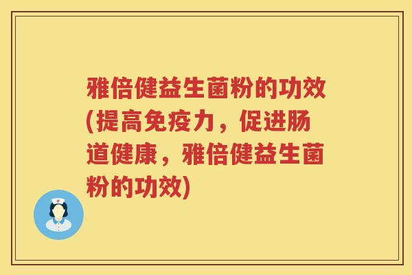 雅倍健益生菌粉的功效(提高力,促进肠道健康,雅倍健益生菌粉的功效) 雅倍健益生菌粉的功效(提高力,促进肠道健康,雅倍健益生菌粉的功效)