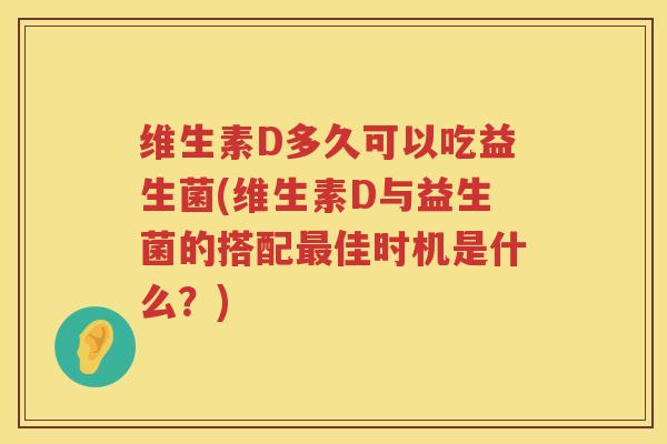 维生素D多久可以吃益生菌(维生素D与益生菌的搭配佳时机是什么?) 维生素D多久可以吃益生菌(维生素D与益生菌的搭配佳时机是什么?)