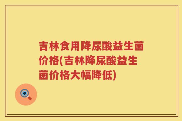 吉林食用降尿酸益生菌价格(吉林降尿酸益生菌价格大幅降低)