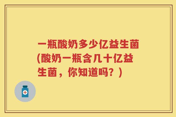 一瓶酸奶多少亿益生菌(酸奶一瓶含几十亿益生菌，你知道吗？)