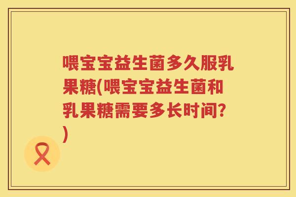 喂宝宝益生菌多久服乳果糖(喂宝宝益生菌和乳果糖需要多长时间?) 喂宝宝益生菌多久服乳果糖(喂宝宝益生菌和乳果糖需要多长时间?)