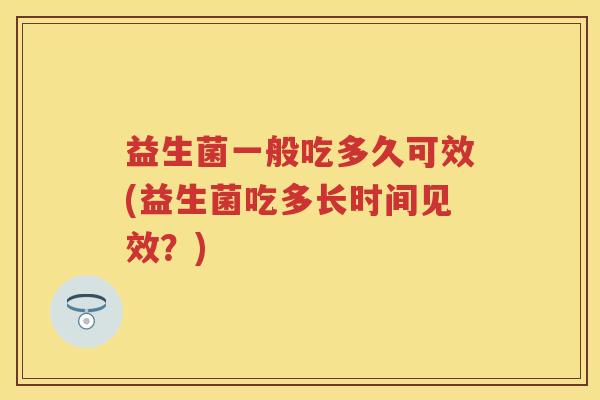 益生菌一般吃多久可效(益生菌吃多长时间见效？)