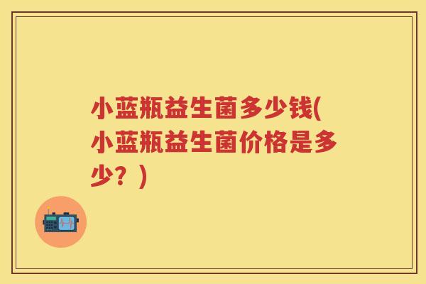 小蓝瓶益生菌多少钱(小蓝瓶益生菌价格是多少？)