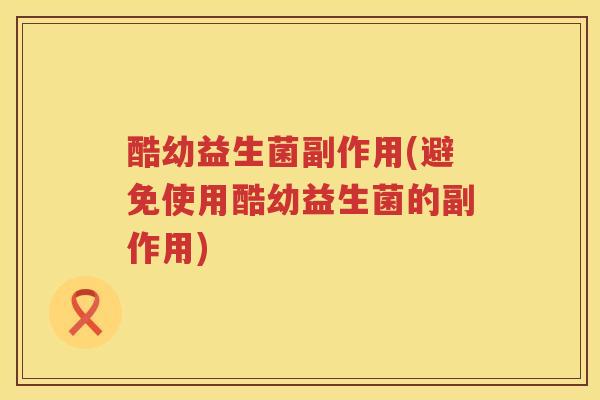酷幼益生菌副作用(避免使用酷幼益生菌的副作用) 酷幼益生菌副作用(避免使用酷幼益生菌的副作用)