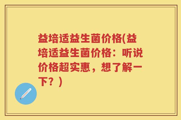 益培适益生菌价格(益培适益生菌价格:听说价格超实惠,想了解一下?) 益培适益生菌价格(益培适益生菌价格:听说价格超实惠,想了解一下?)