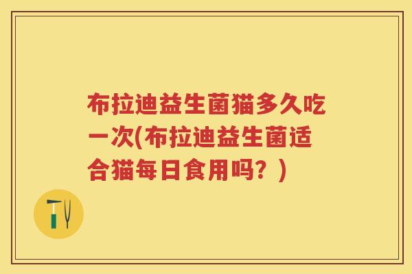 布拉迪益生菌猫多久吃一次(布拉迪益生菌适合猫每日食用吗？)