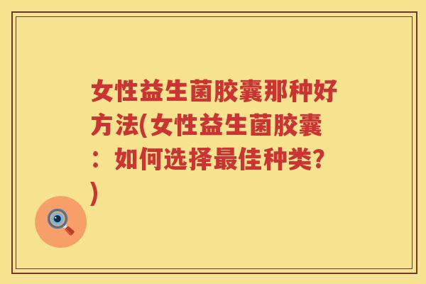 女性益生菌胶囊那种好方法(女性益生菌胶囊:如何选择佳种类?) 女性益生菌胶囊那种好方法(女性益生菌胶囊:如何选择佳种类?)