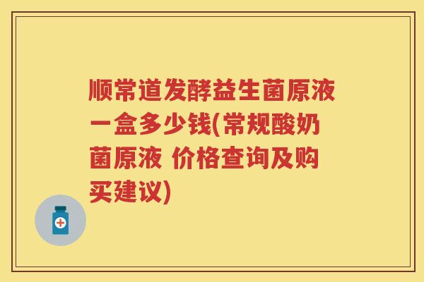顺常道发酵益生菌原液一盒多少钱(常规酸奶菌原液 价格查询及购买建议) 顺常道发酵益生菌原液一盒多少钱(常规酸奶菌原液 价格查询及购买建议)