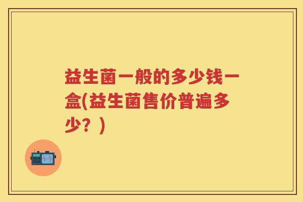 益生菌一般的多少钱一盒(益生菌售价普遍多少？)