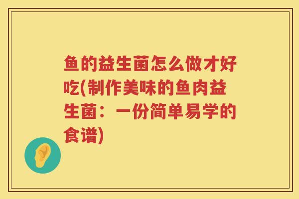鱼的益生菌怎么做才好吃(制作美味的鱼肉益生菌：一份简单易学的食谱)