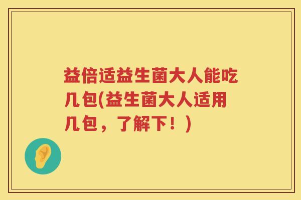 益倍适益生菌大人能吃几包(益生菌大人适用几包,了解下!) 益倍适益生菌大人能吃几包(益生菌大人适用几包,了解下!)