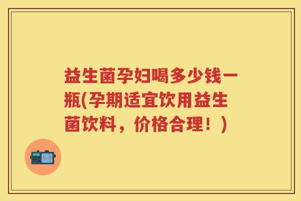 益生菌孕妇喝多少钱一瓶(孕期适宜饮用益生菌饮料,价格合理!) 益生菌孕妇喝多少钱一瓶(孕期适宜饮用益生菌饮料,价格合理!)