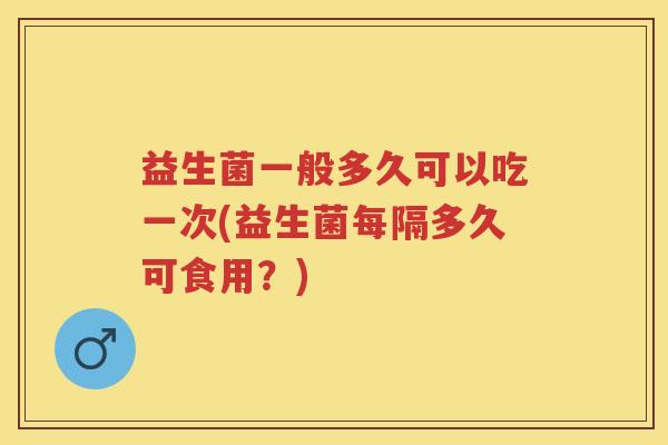 益生菌一般多久可以吃一次(益生菌每隔多久可食用?) 益生菌一般多久可以吃一次(益生菌每隔多久可食用?)