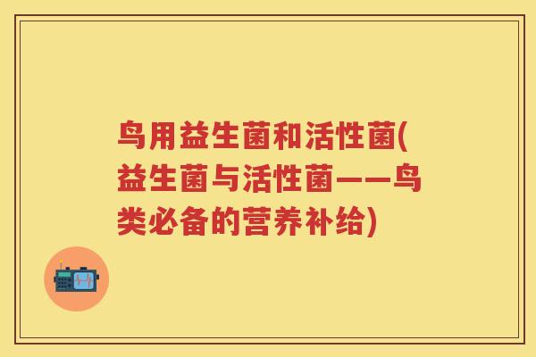鸟用益生菌和活性菌(益生菌与活性菌——鸟类必备的营养补给) 鸟用益生菌和活性菌(益生菌与活性菌——鸟类必备的营养补给)