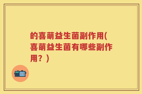 的喜萌益生菌副作用(喜萌益生菌有哪些副作用?) 的喜萌益生菌副作用(喜萌益生菌有哪些副作用?)