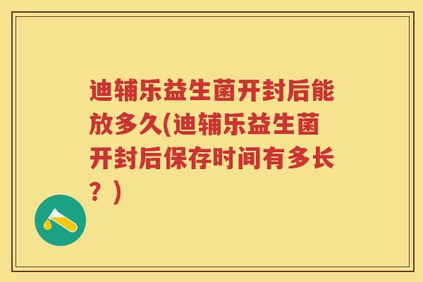 迪辅乐益生菌开封后能放多久(迪辅乐益生菌开封后保存时间有多长?) 迪辅乐益生菌开封后能放多久(迪辅乐益生菌开封后保存时间有多长?)