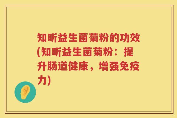知昕益生菌菊粉的功效(知昕益生菌菊粉:提升肠道健康,增强力) 知昕益生菌菊粉的功效(知昕益生菌菊粉:提升肠道健康,增强力)