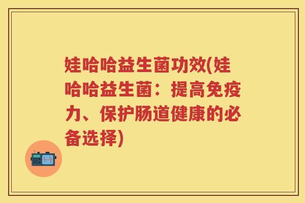 娃哈哈益生菌功效(娃哈哈益生菌:提高力、保护肠道健康的必备选择) 娃哈哈益生菌功效(娃哈哈益生菌:提高力、保护肠道健康的必备选择)