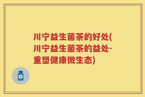 川宁益生菌茶的好处(川宁益生菌茶的益处-重塑健康微生态)