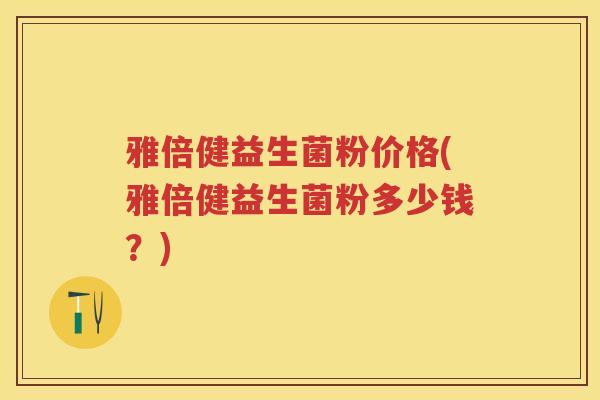 雅倍健益生菌粉价格(雅倍健益生菌粉多少钱?) 雅倍健益生菌粉价格(雅倍健益生菌粉多少钱?)
