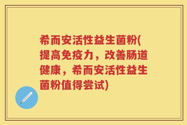 希而安活性益生菌粉(提高力,改善肠道健康,希而安活性益生菌粉值得尝试) 希而安活性益生菌粉(提高力,改善肠道健康,希而安活性益生菌粉值得尝试)