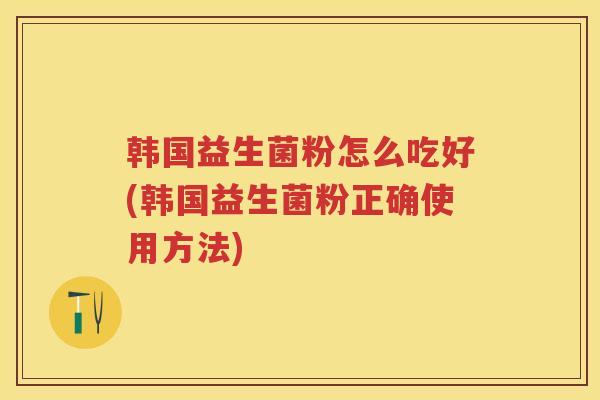 韩国益生菌粉怎么吃好(韩国益生菌粉正确使用方法) 韩国益生菌粉怎么吃好(韩国益生菌粉正确使用方法)