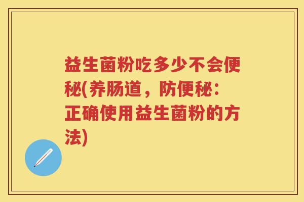 益生菌粉吃多少不会(养肠道,防:正确使用益生菌粉的方法) 益生菌粉吃多少不会(养肠道,防:正确使用益生菌粉的方法)