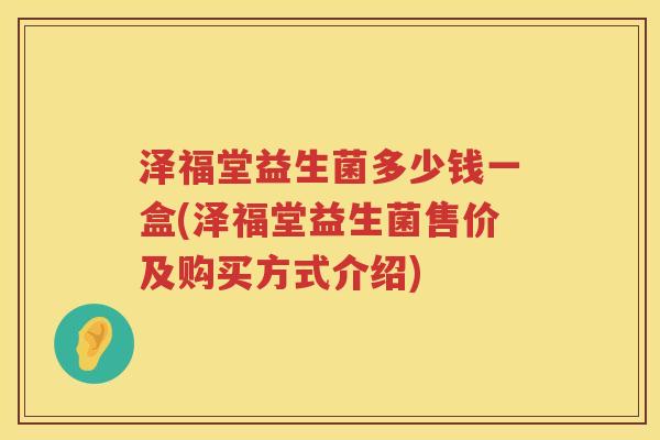 泽福堂益生菌多少钱一盒(泽福堂益生菌售价及购买方式介绍) 泽福堂益生菌多少钱一盒(泽福堂益生菌售价及购买方式介绍)