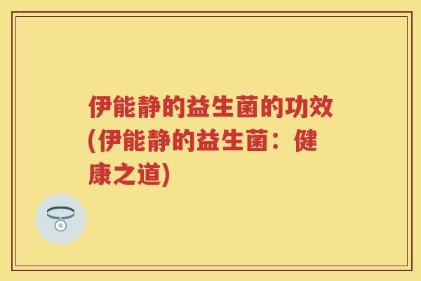 伊能静的益生菌的功效(伊能静的益生菌:健康之道) 伊能静的益生菌的功效(伊能静的益生菌:健康之道)