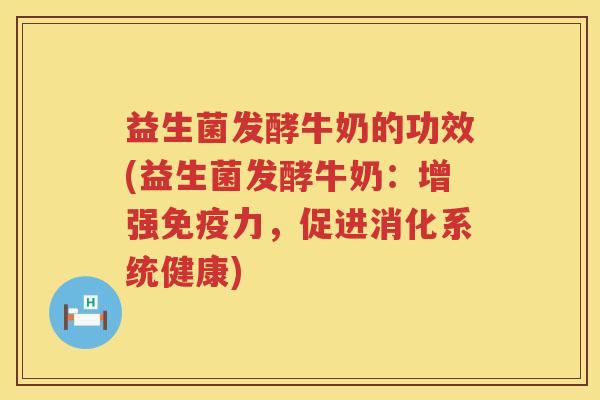 益生菌发酵牛奶的功效(益生菌发酵牛奶:增强力,促进消化系统健康) 益生菌发酵牛奶的功效(益生菌发酵牛奶:增强力,促进消化系统健康)