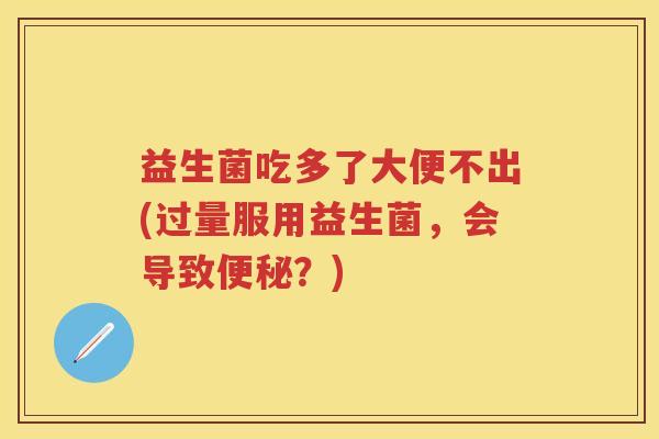 益生菌吃多了大便不出(过量服用益生菌，会导致？)