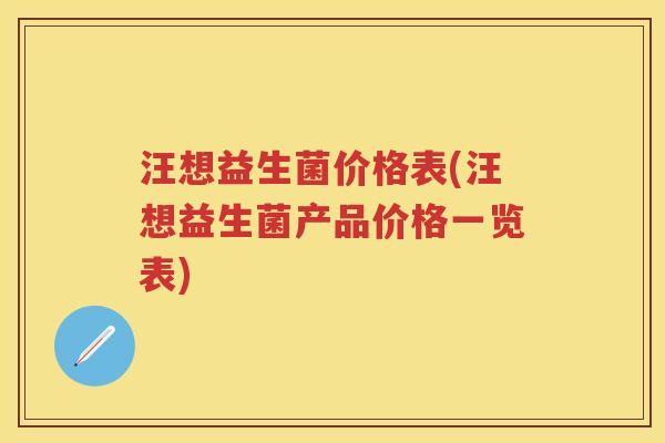 汪想益生菌价格表(汪想益生菌产品价格一览表) 汪想益生菌价格表(汪想益生菌产品价格一览表)