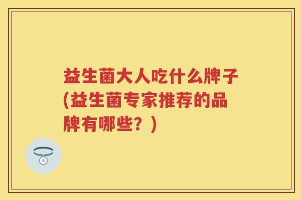 益生菌大人吃什么牌子(益生菌专家推荐的品牌有哪些？)