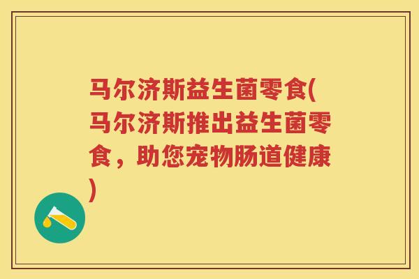 马尔济斯益生菌零食(马尔济斯推出益生菌零食,助您宠物肠道健康) 马尔济斯益生菌零食(马尔济斯推出益生菌零食,助您宠物肠道健康)