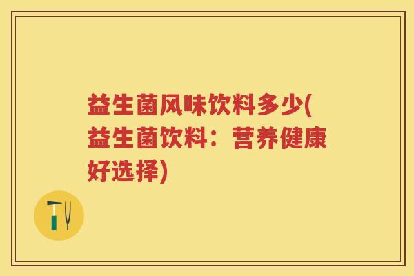 益生菌风味饮料多少(益生菌饮料:营养健康好选择) 益生菌风味饮料多少(益生菌饮料:营养健康好选择)